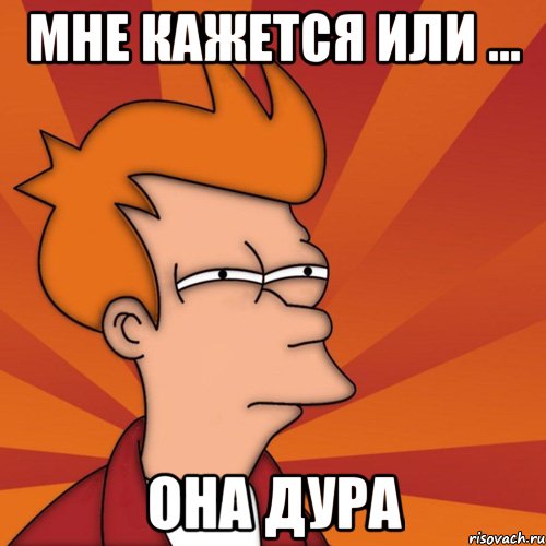 Мне кажется или ... она дура