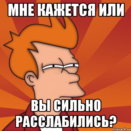Мне кажется или вы сильно расслабились?
