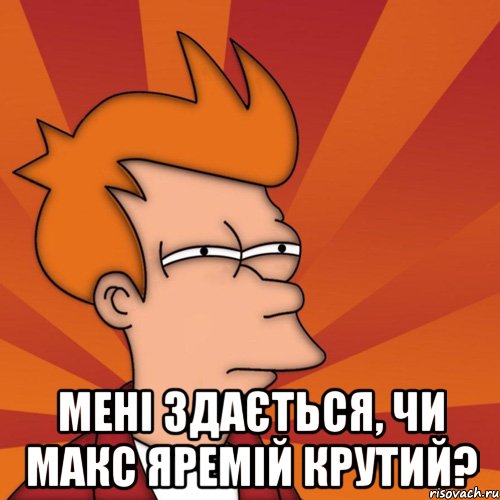  Мені здається, чи Макс Яремій крутий?
