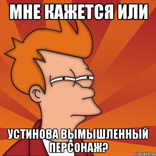 мне кажется или Устинова вымышленный персонаж?