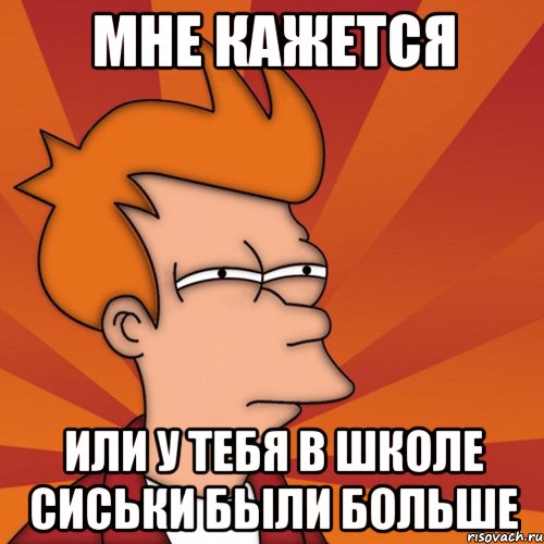 Мне кажется Или у тебя в школе сиськи были больше