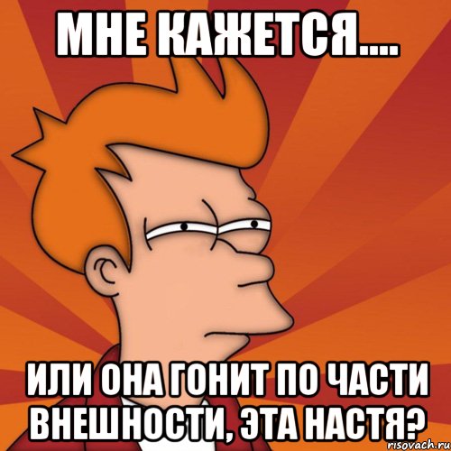 Мне кажется.... Или она гонит по части внешности, эта Настя?