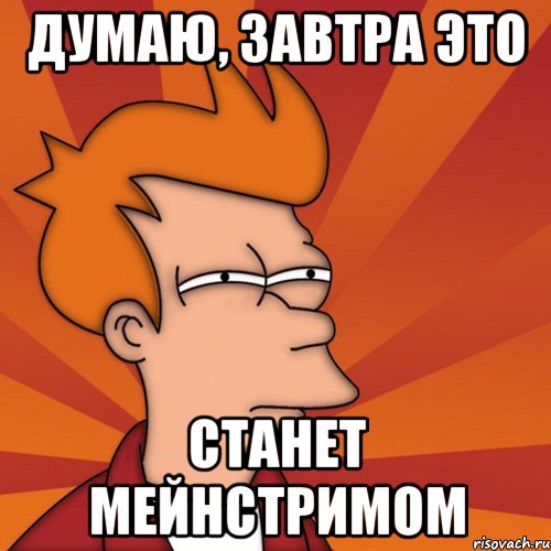 ДУМАЮ, ЗАВТРА ЭТО СТАНЕТ МЕЙНСТРИМОМ
