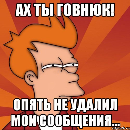 Ах ты говнюк! Опять не удалил мои сообщения...