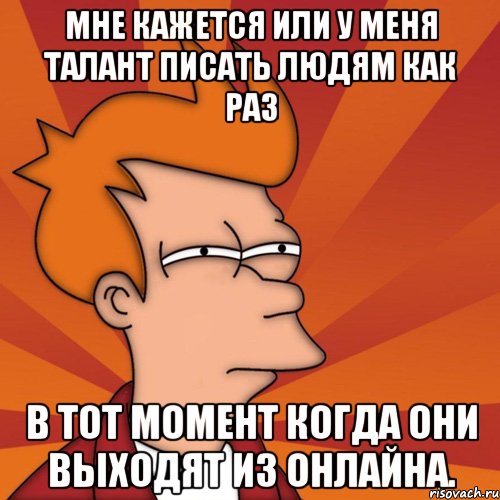 Мне кажется или у меня талант писать людям как раз в тот момент когда они выходят из онлайна., Мем Мне кажется или (Фрай Футурама)