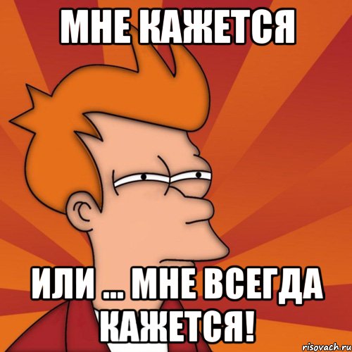 Мне кажется Или ... мне всегда кажется!