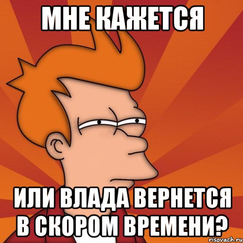 МНЕ КАЖЕТСЯ ИЛИ ВЛАДА ВЕРНЕТСЯ В СКОРОМ ВРЕМЕНИ?, Мем Мне кажется или (Фрай Футурама)