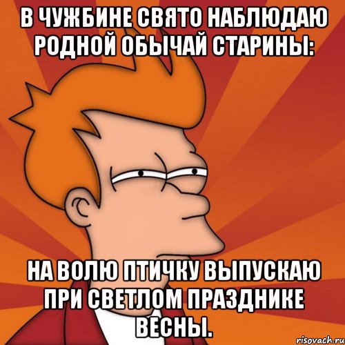 В чужбине свято наблюдаю Родной обычай старины: На волю птичку выпускаю При светлом празднике весны.