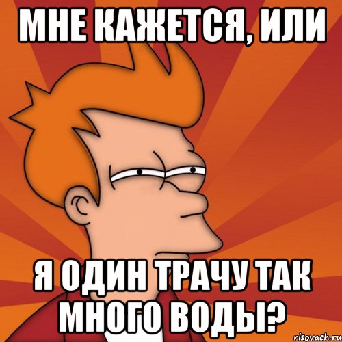Мне кажется, или я один трачу так много воды?