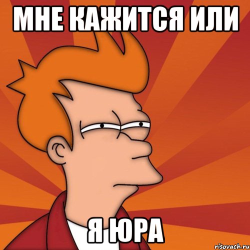 мне кажится или я юра, Мем Мне кажется или (Фрай Футурама)