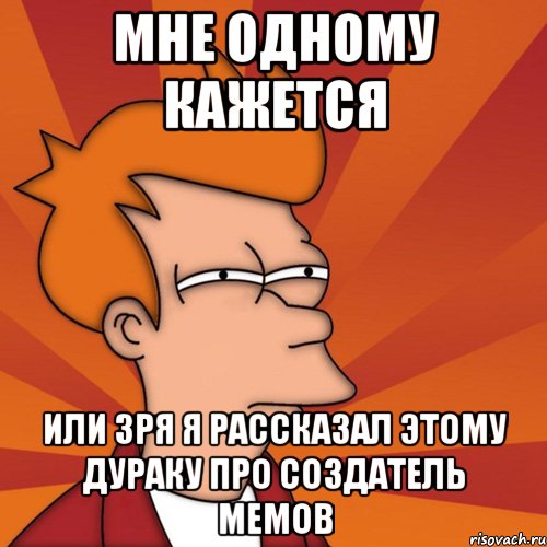 Мне одному кажется Или зря я рассказал этому дураку про создатель мемов, Мем Мне кажется или (Фрай Футурама)