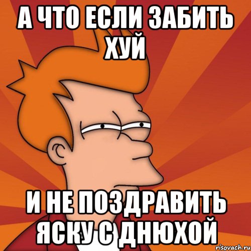 А что если забить хуй и не поздравить Яску с Днюхой, Мем Мне кажется или (Фрай Футурама)