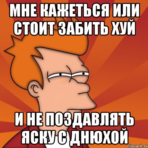 Мне кажеться или стоит забить хуй и не поздавлять яску с днюхой, Мем Мне кажется или (Фрай Футурама)