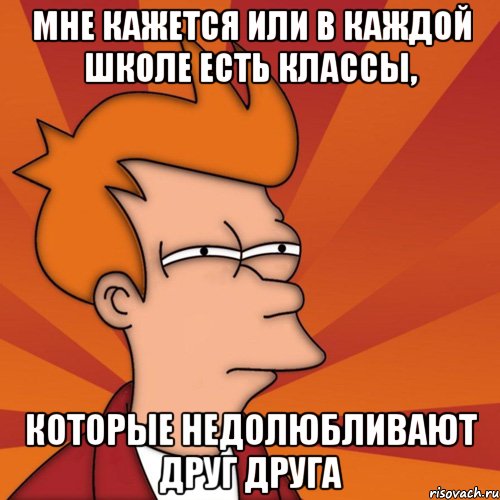 мне кажется или в каждой школе есть классы, которые недолюбливают друг друга, Мем Мне кажется или (Фрай Футурама)