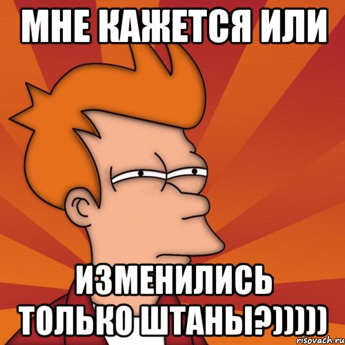 мне кажется или изменились только штаны?))))), Мем Мне кажется или (Фрай Футурама)