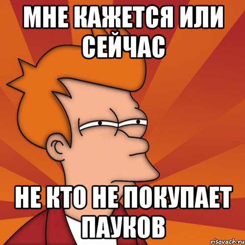 Мне кажется или сейчас Не кто не покупает пауков, Мем Мне кажется или (Фрай Футурама)