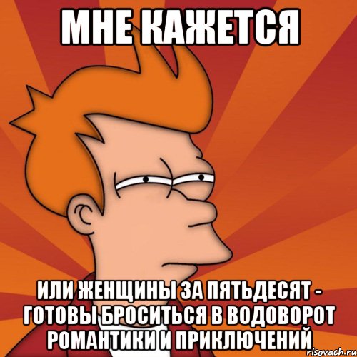 Мне кажется или женщины за пятьдесят - готовы броситься в водоворот романтики и приключений, Мем Мне кажется или (Фрай Футурама)