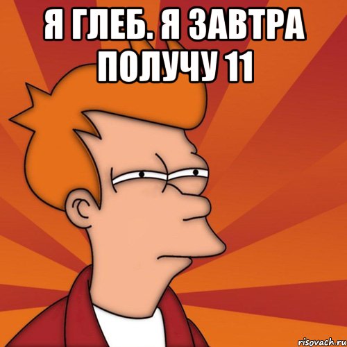 Я Глеб. Я завтра получу 11 , Мем Мне кажется или (Фрай Футурама)