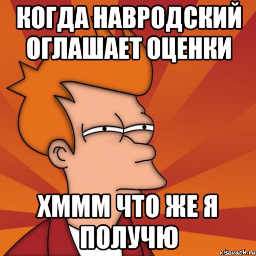 когда навродский оглашает оценки хммм что же я получю, Мем Мне кажется или (Фрай Футурама)