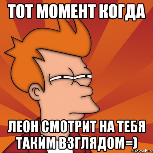 Тот момент когда Леон смотрит на тебя таким взглядом=), Мем Мне кажется или (Фрай Футурама)
