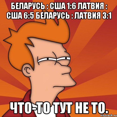 Беларусь : США 1:6 Латвия : США 6:5 Беларусь : Латвия 3:1 Что-то тут не то., Мем Мне кажется или (Фрай Футурама)