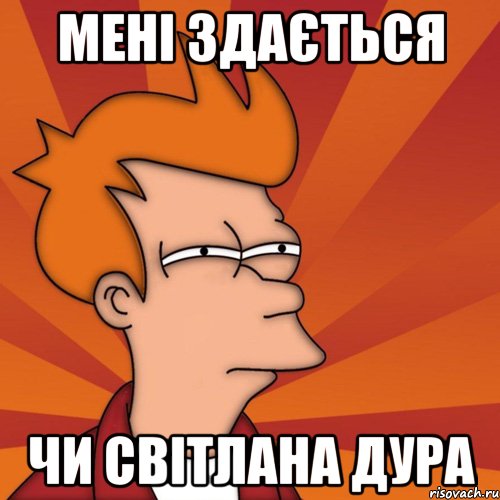 Мені здається Чи Світлана дура, Мем Мне кажется или (Фрай Футурама)