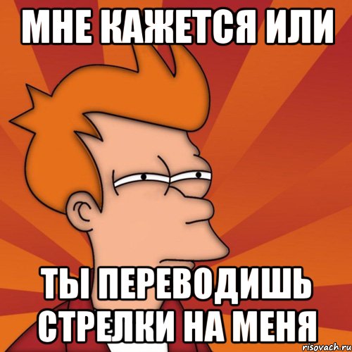 Мне кажется или ты переводишь стрелки на меня, Мем Мне кажется или (Фрай Футурама)
