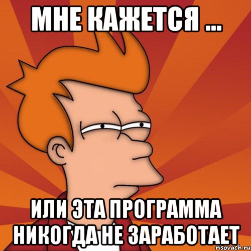 мне кажется ... или эта программа никогда не заработает, Мем Мне кажется или (Фрай Футурама)
