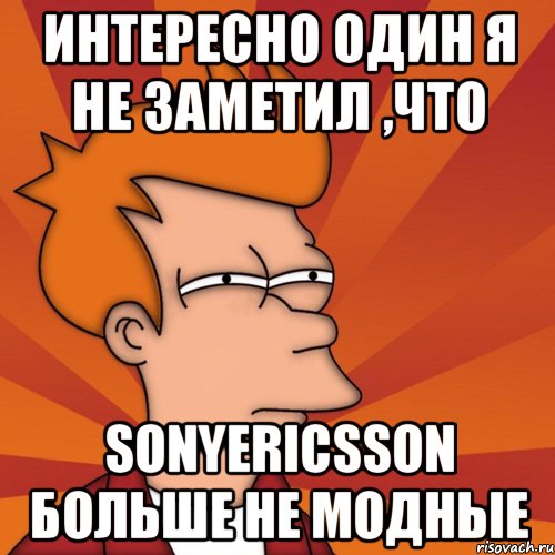 Интересно один я не заметил ,что SonyEricsson больше не модные, Мем Мне кажется или (Фрай Футурама)