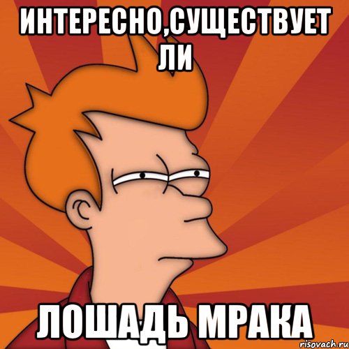 интересно,существует ли лошадь мрака, Мем Мне кажется или (Фрай Футурама)