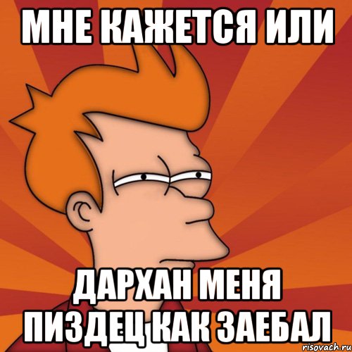 МНЕ КАЖЕТСЯ ИЛИ ДАРХАН МЕНЯ ПИЗДЕЦ КАК ЗАЕБАЛ, Мем Мне кажется или (Фрай Футурама)