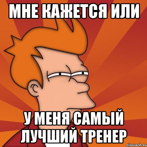 МНЕ КАЖЕТСЯ ИЛИ У МЕНЯ САМЫЙ ЛУЧШИЙ ТРЕНЕР, Мем Мне кажется или (Фрай Футурама)
