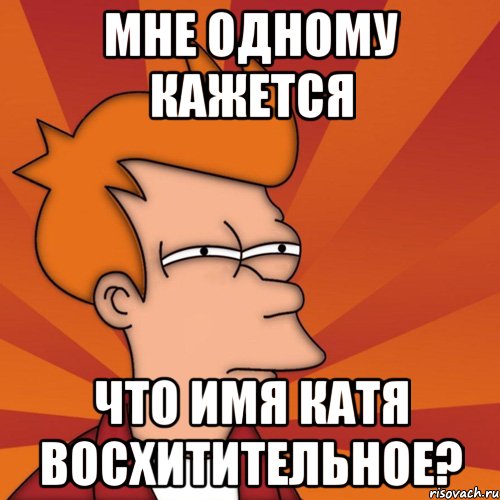 мне одному кажется что имя катя восхитительное?, Мем Мне кажется или (Фрай Футурама)