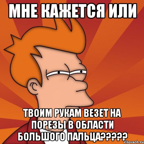 Мне кажется или твоим рукам везет на порезы в области большого пальца?????, Мем Мне кажется или (Фрай Футурама)