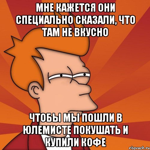 Мне кажется они специально сказали, что там не вкусно чтобы мы пошли в юлемисте покушать и купили кофе, Мем Мне кажется или (Фрай Футурама)