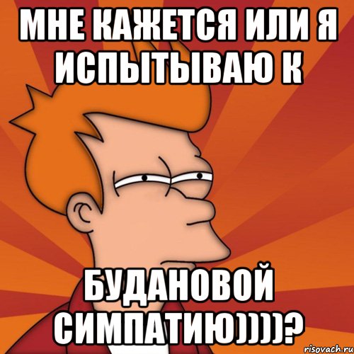 мне кажется или я испытываю к будановой симпатию))))?, Мем Мне кажется или (Фрай Футурама)