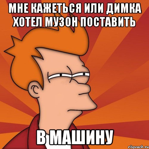 Мне кажеться или димка хотел музон поставить В машину, Мем Мне кажется или (Фрай Футурама)