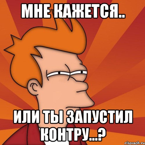 мне кажется.. или ты запустил контру...?, Мем Мне кажется или (Фрай Футурама)