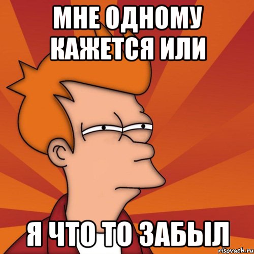 мне одному кажется или я что то забыл, Мем Мне кажется или (Фрай Футурама)