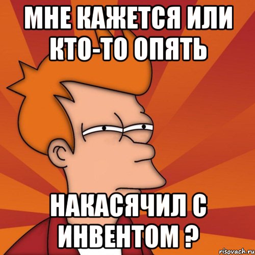 Мне кажется или кто-то опять накасячил с инвентом ?, Мем Мне кажется или (Фрай Футурама)