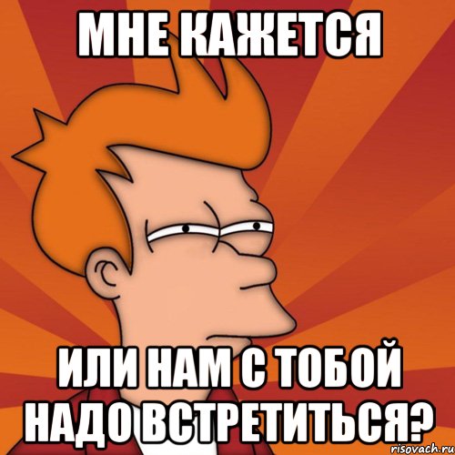 Мне кажется Или нам с тобой надо встретиться?, Мем Мне кажется или (Фрай Футурама)
