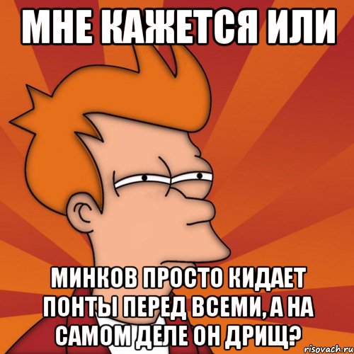 Мне кажется или Минков просто кидает понты перед всеми, а на самом деле он дрищ?, Мем Мне кажется или (Фрай Футурама)
