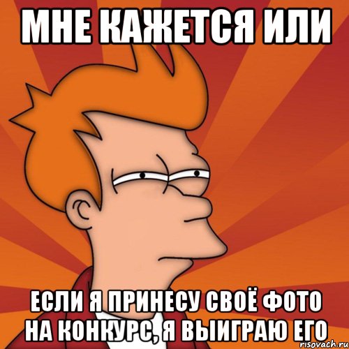 Мне кажется или если я принесу своё фото на конкурс, я выиграю его, Мем Мне кажется или (Фрай Футурама)