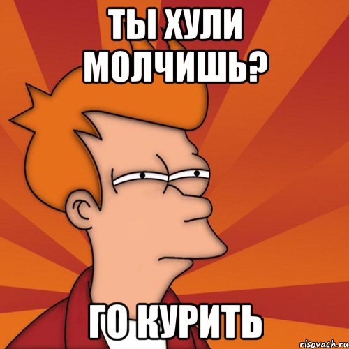 Ты хули молчишь? Го курить, Мем Мне кажется или (Фрай Футурама)