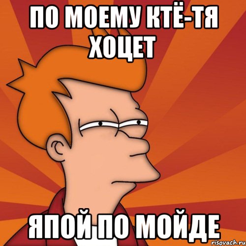 По моему ктё-тя хоцет япой по мойде, Мем Мне кажется или (Фрай Футурама)