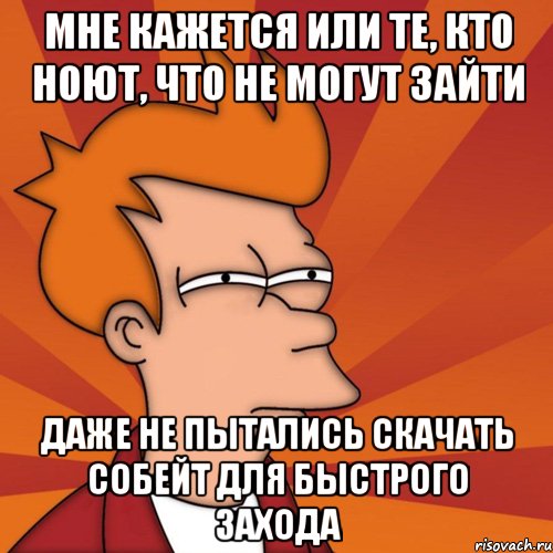 Мне кажется или те, кто ноют, что не могут зайти Даже не пытались скачать собейт для быстрого захода, Мем Мне кажется или (Фрай Футурама)