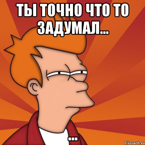 Ты точно что то задумал... ..., Мем Мне кажется или (Фрай Футурама)