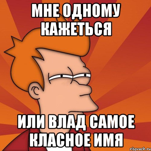 мне одному кажеться или Влад самое класное имя, Мем Мне кажется или (Фрай Футурама)