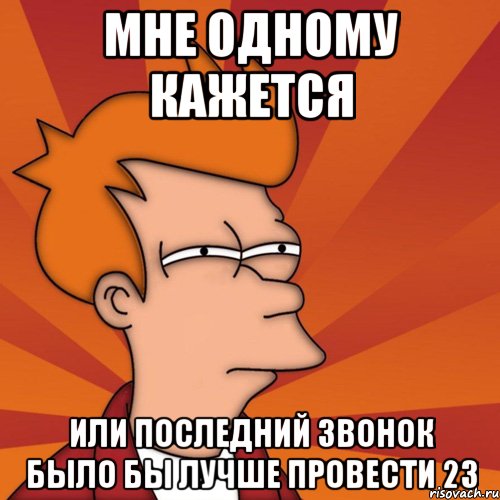 Мне одному кажется или последний звонок было бы лучше провести 23, Мем Мне кажется или (Фрай Футурама)
