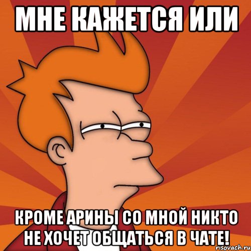 Мне кажется или Кроме Арины со мной никто не хочет общаться в чате!, Мем Мне кажется или (Фрай Футурама)